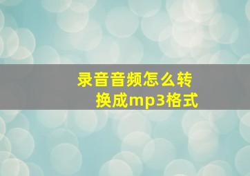 录音音频怎么转换成mp3格式