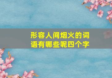 形容人间烟火的词语有哪些呢四个字