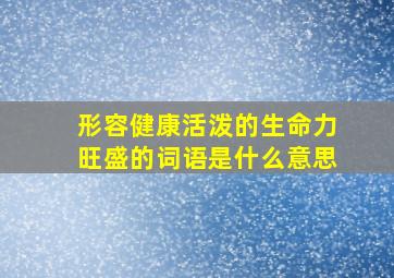 形容健康活泼的生命力旺盛的词语是什么意思