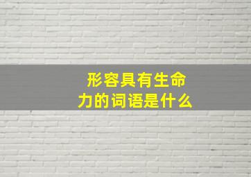 形容具有生命力的词语是什么