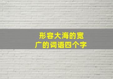 形容大海的宽广的词语四个字