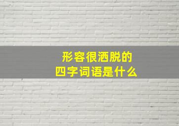 形容很洒脱的四字词语是什么