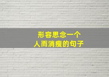 形容思念一个人而消瘦的句子