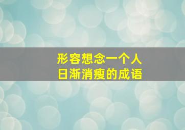 形容想念一个人日渐消瘦的成语