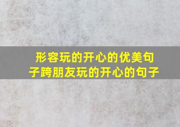 形容玩的开心的优美句子跨朋友玩的开心的句子