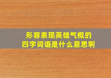 形容表现英雄气概的四字词语是什么意思啊