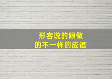 形容说的跟做的不一样的成语