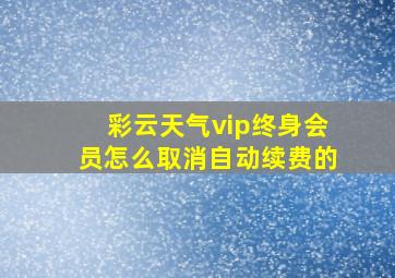 彩云天气vip终身会员怎么取消自动续费的