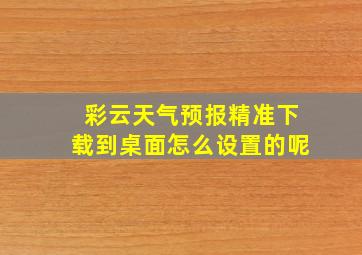 彩云天气预报精准下载到桌面怎么设置的呢