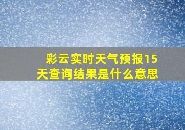 彩云实时天气预报15天查询结果是什么意思