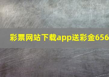 彩票网站下载app送彩金656