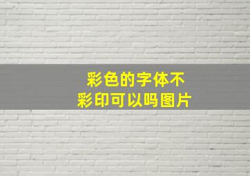 彩色的字体不彩印可以吗图片