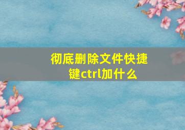 彻底删除文件快捷键ctrl加什么