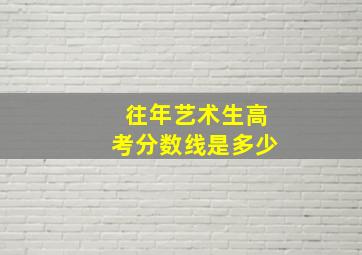 往年艺术生高考分数线是多少