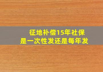 征地补偿15年社保是一次性发还是每年发