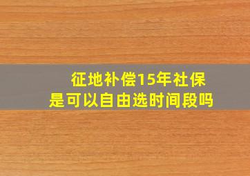 征地补偿15年社保是可以自由选时间段吗