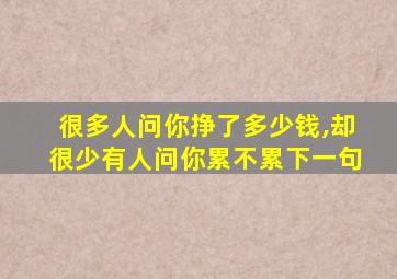 很多人问你挣了多少钱,却很少有人问你累不累下一句