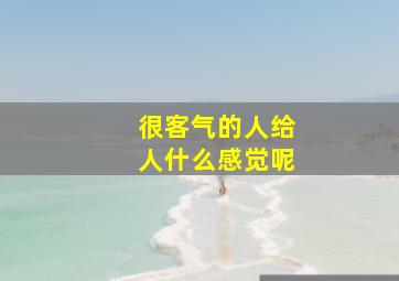 很客气的人给人什么感觉呢