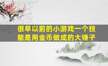 很早以前的小游戏一个技能是用金币做成的大锤子