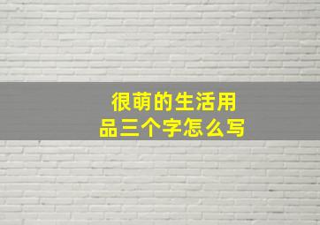 很萌的生活用品三个字怎么写