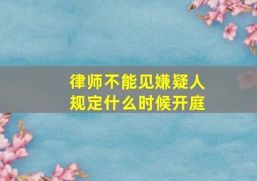 律师不能见嫌疑人规定什么时候开庭