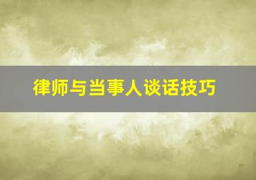 律师与当事人谈话技巧