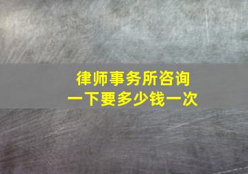 律师事务所咨询一下要多少钱一次