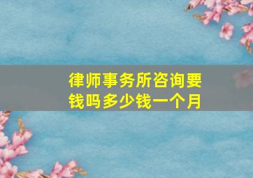 律师事务所咨询要钱吗多少钱一个月