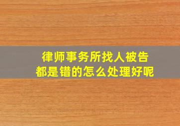 律师事务所找人被告都是错的怎么处理好呢