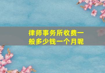 律师事务所收费一般多少钱一个月呢