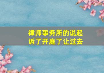 律师事务所的说起诉了开庭了让过去