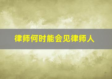 律师何时能会见律师人