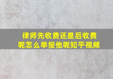 律师先收费还是后收费呢怎么举报他呢知乎视频