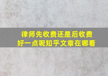 律师先收费还是后收费好一点呢知乎文章在哪看