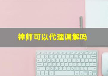 律师可以代理调解吗