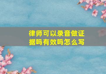 律师可以录音做证据吗有效吗怎么写