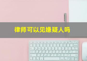 律师可以见嫌疑人吗