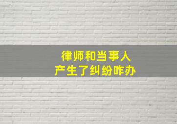 律师和当事人产生了纠纷咋办