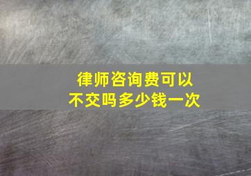 律师咨询费可以不交吗多少钱一次