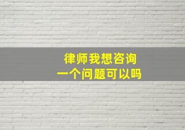 律师我想咨询一个问题可以吗