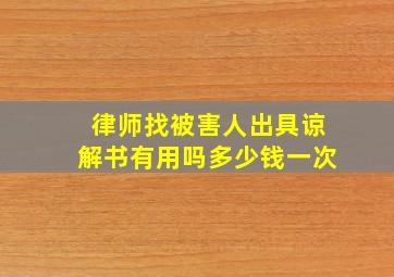 律师找被害人出具谅解书有用吗多少钱一次