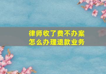 律师收了费不办案怎么办理退款业务