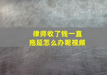 律师收了钱一直拖延怎么办呢视频