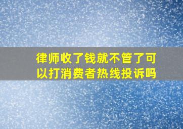 律师收了钱就不管了可以打消费者热线投诉吗