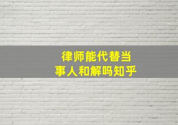 律师能代替当事人和解吗知乎