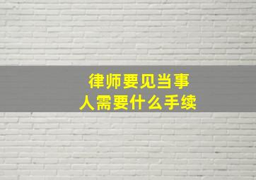 律师要见当事人需要什么手续