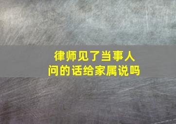 律师见了当事人问的话给家属说吗