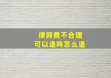 律师费不合理可以退吗怎么退