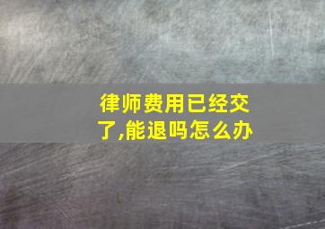 律师费用已经交了,能退吗怎么办