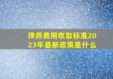 律师费用收取标准2023年最新政策是什么